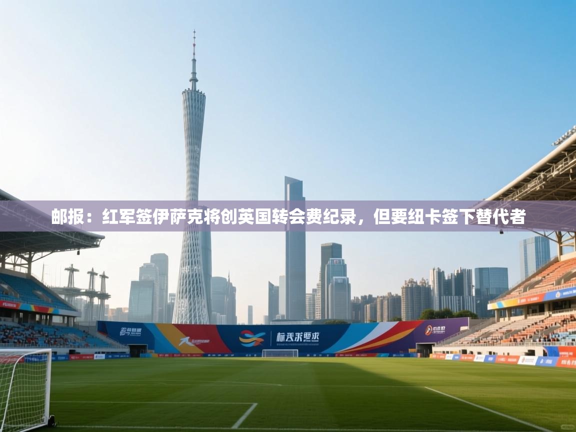 邮报：红军签伊萨克将创英国转会费纪录，但要纽卡签下替代者