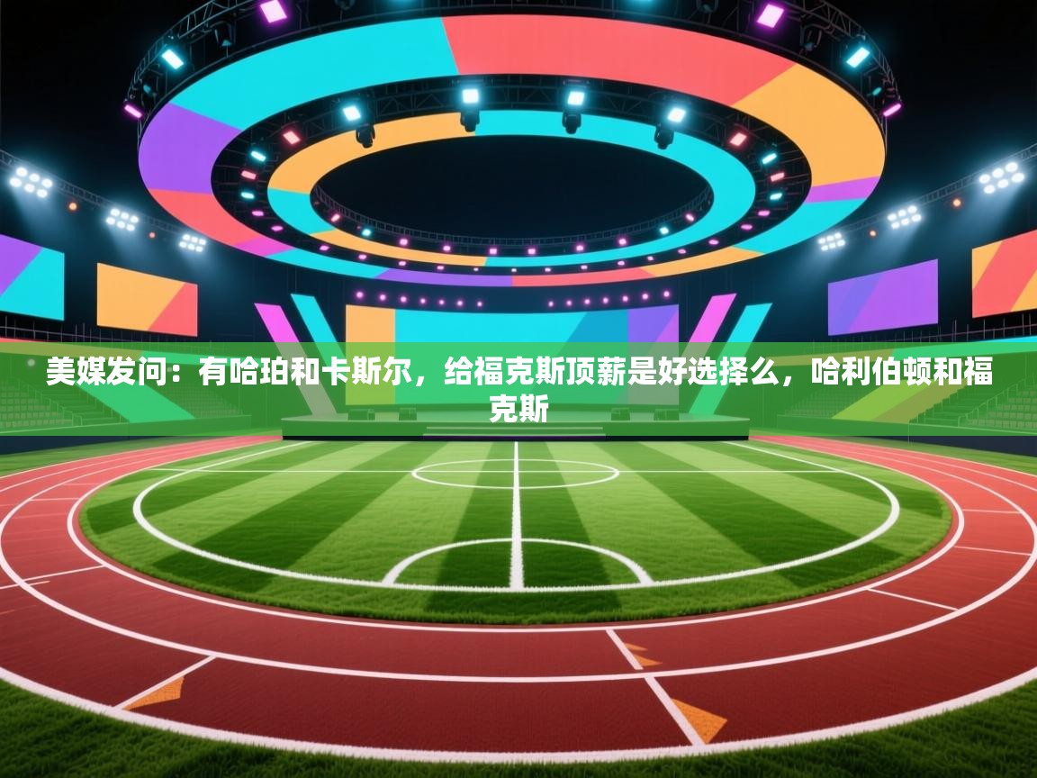 美媒发问:有哈珀和卡斯尔,给福克斯顶薪是好选择么,哈利伯顿和福克斯 第1张