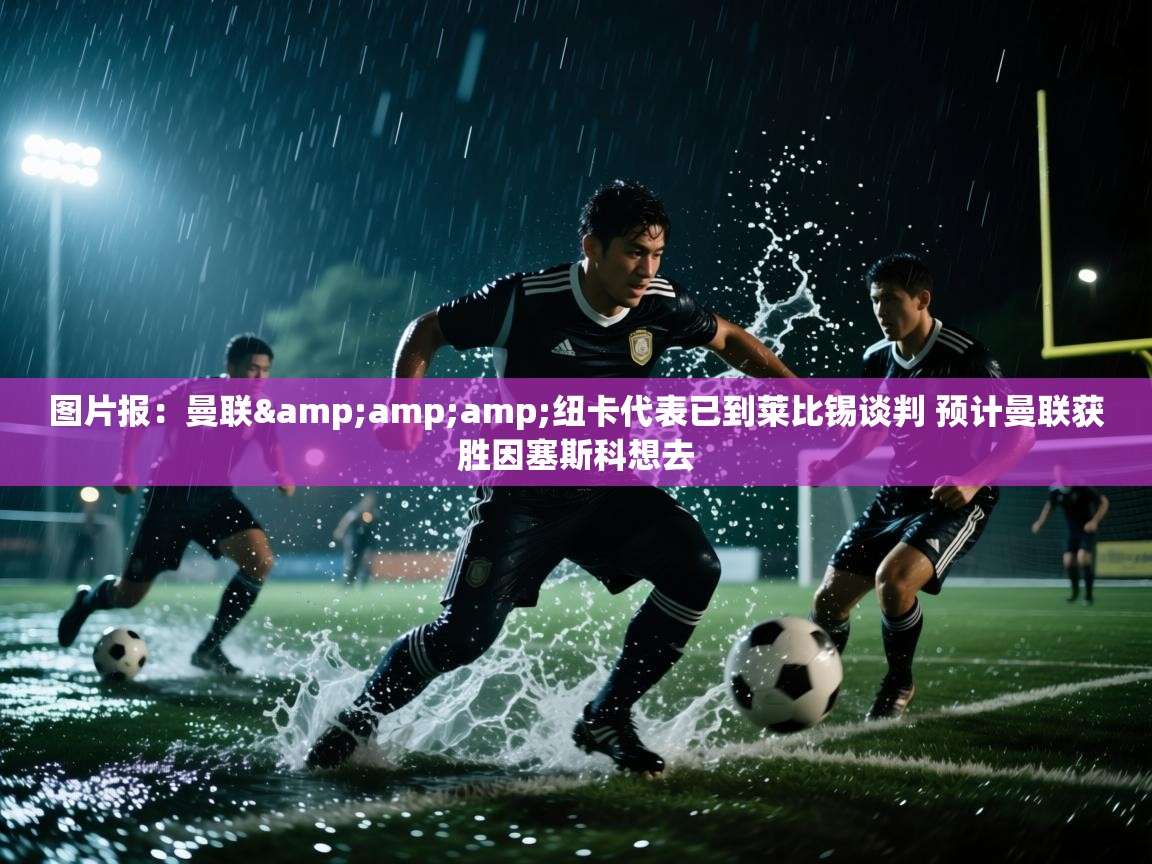 图片报：曼联&amp;纽卡代表已到莱比锡谈判 预计曼联获胜因塞斯科想去  第2张