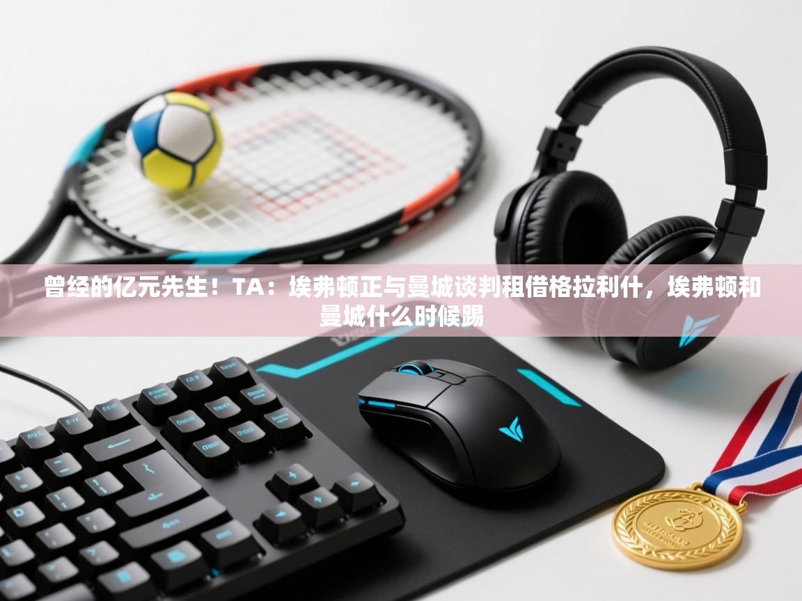 曾经的亿元先生！TA：埃弗顿正与曼城谈判租借格拉利什，埃弗顿和曼城什么时候踢