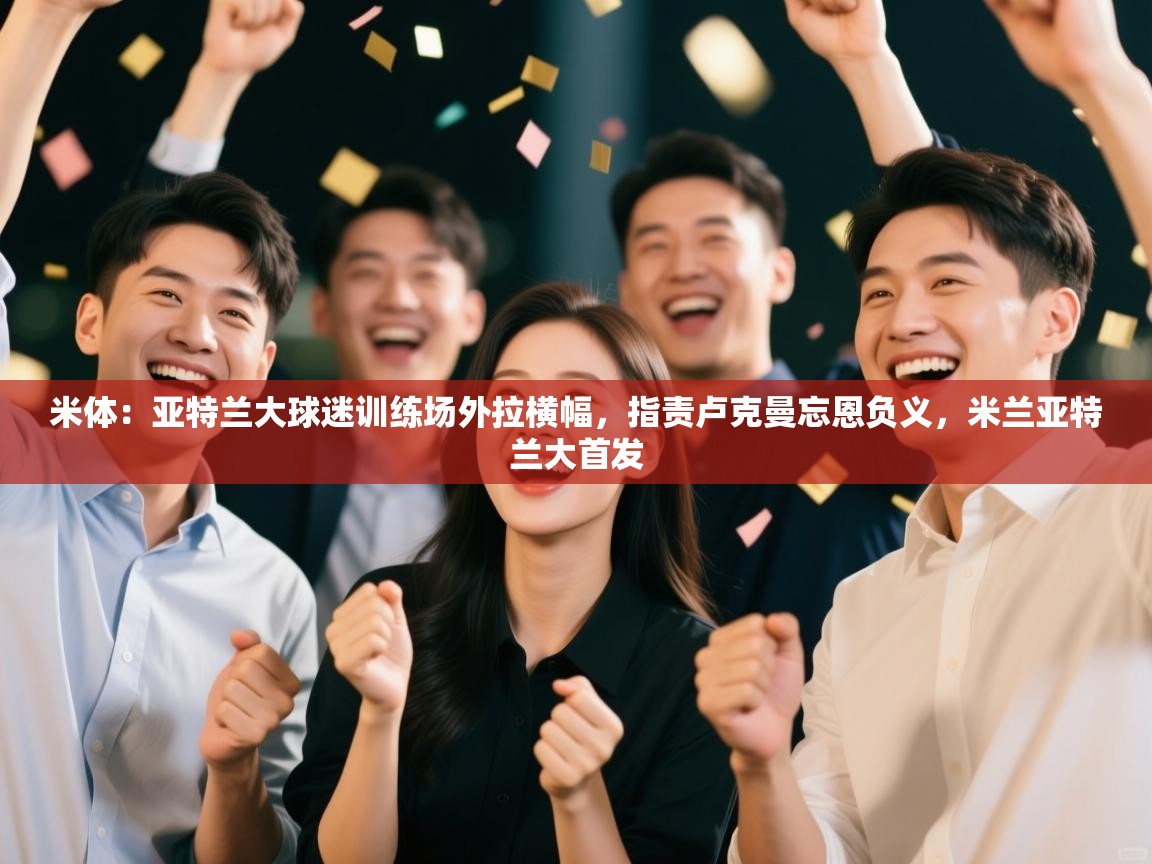 米体：亚特兰大球迷训练场外拉横幅，指责卢克曼忘恩负义，米兰亚特兰大首发  第1张