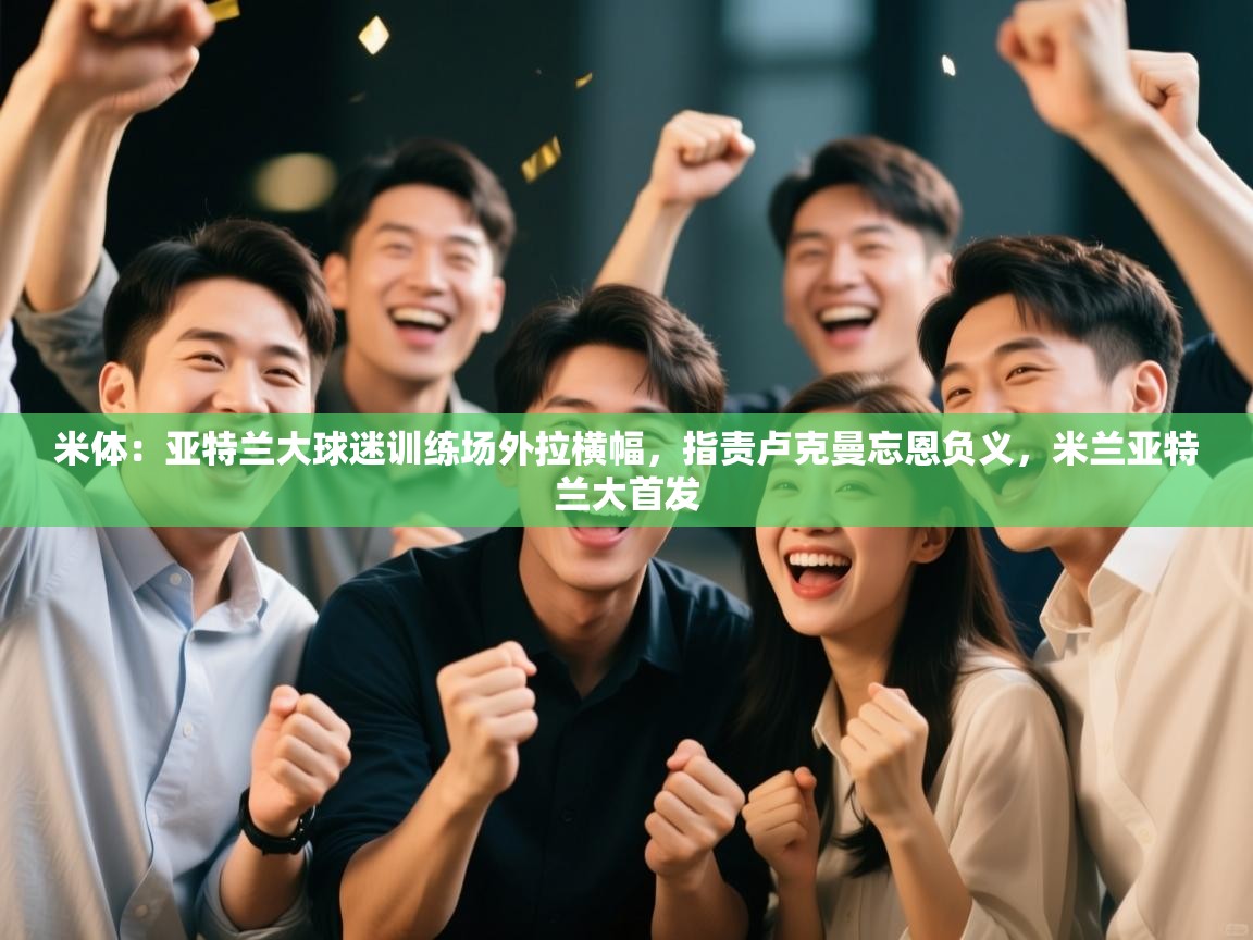 米体：亚特兰大球迷训练场外拉横幅，指责卢克曼忘恩负义，米兰亚特兰大首发  第2张